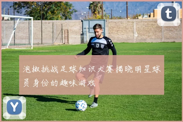 泡椒挑战足球知识大赛揭晓明星球员身份的趣味游戏