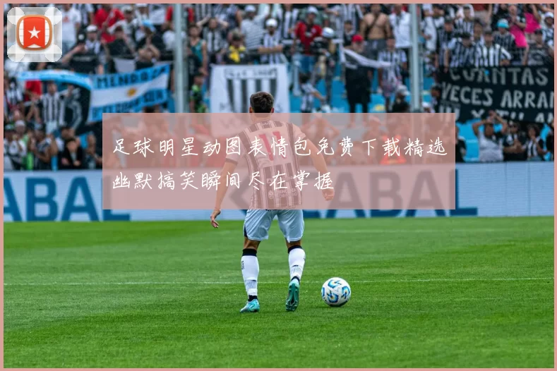 足球明星动图表情包免费下载精选幽默搞笑瞬间尽在掌握