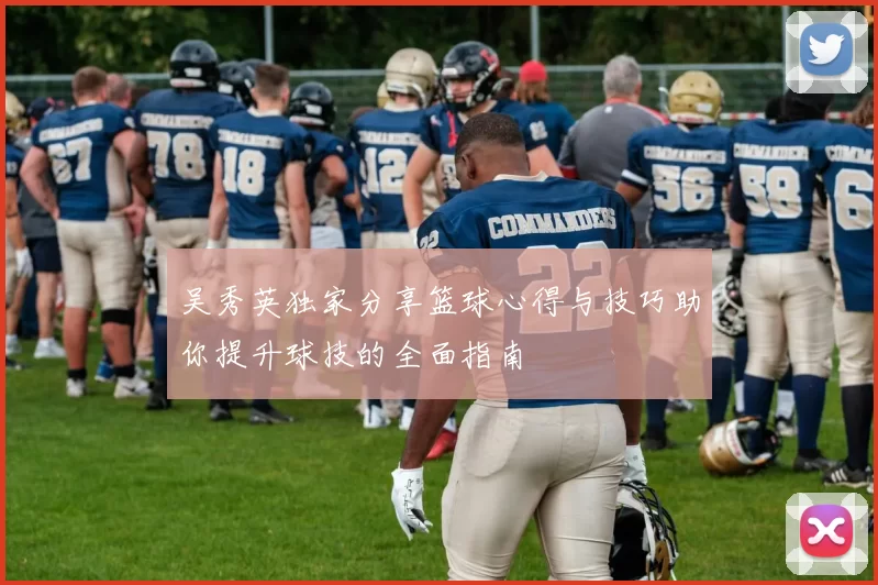 吴秀英独家分享篮球心得与技巧助你提升球技的全面指南