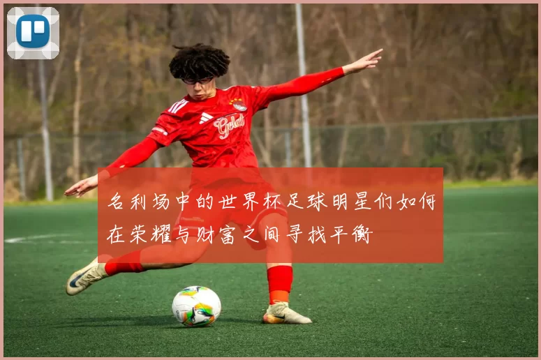 名利场中的世界杯足球明星们如何在荣耀与财富之间寻找平衡