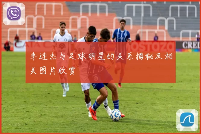 李连杰与足球明星的关系揭秘及相关图片欣赏