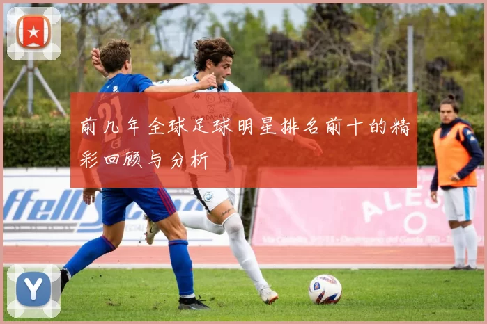 前几年全球足球明星排名前十的精彩回顾与分析
