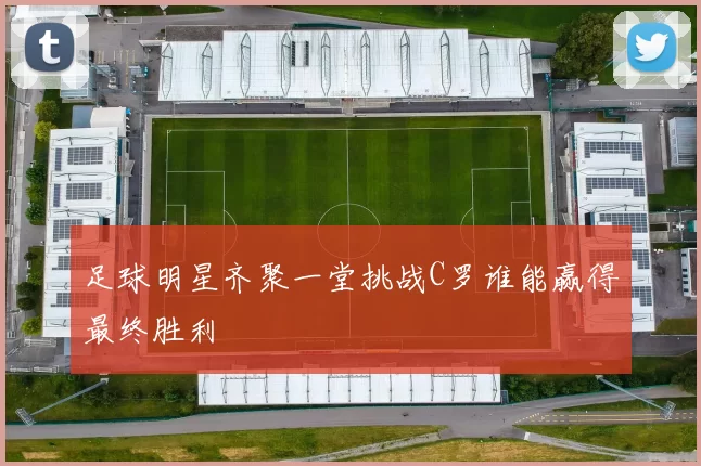 足球明星齐聚一堂挑战C罗谁能赢得最终胜利