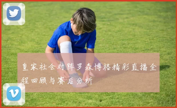 皇家社会对阵罗森博格精彩直播全程回顾与赛后分析