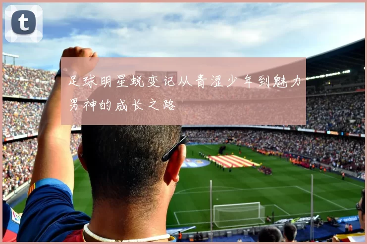 足球明星蜕变记从青涩少年到魅力男神的成长之路
