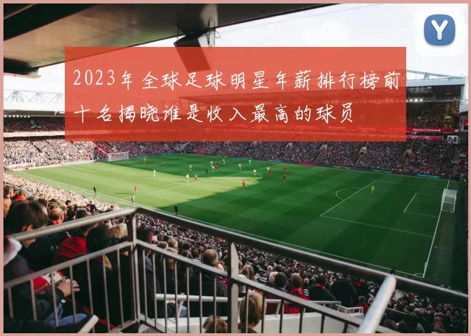 2023年全球足球明星年薪排行榜前十名揭晓谁是收入最高的球员