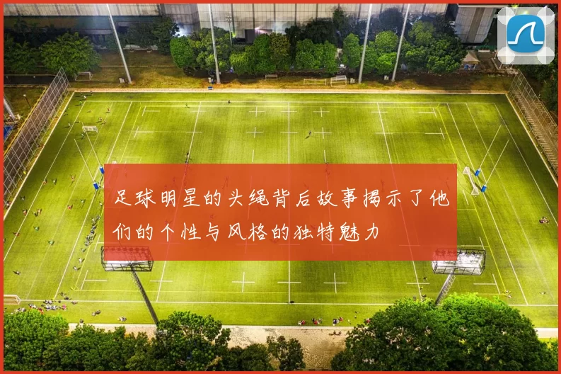 足球明星的头绳背后故事揭示了他们的个性与风格的独特魅力