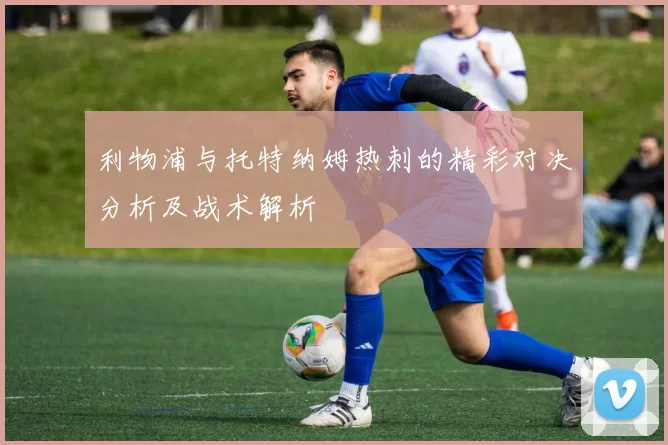利物浦与托特纳姆热刺的精彩对决分析及战术解析