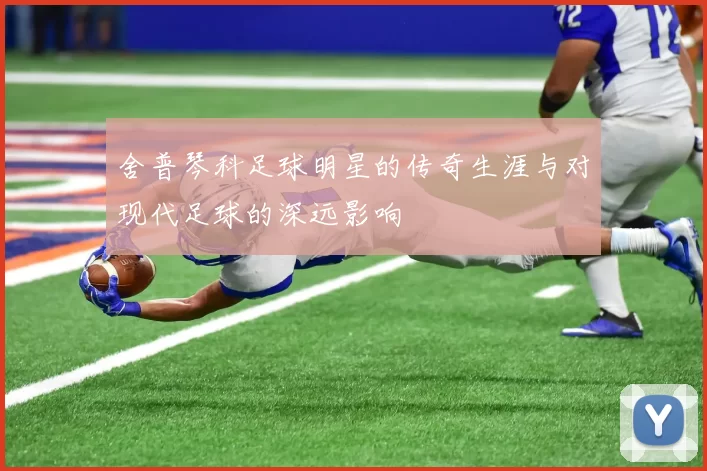 舍普琴科足球明星的传奇生涯与对现代足球的深远影响