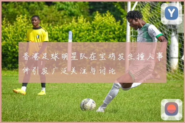 香港足球明星队在宝鸡发生撞人事件引发广泛关注与讨论