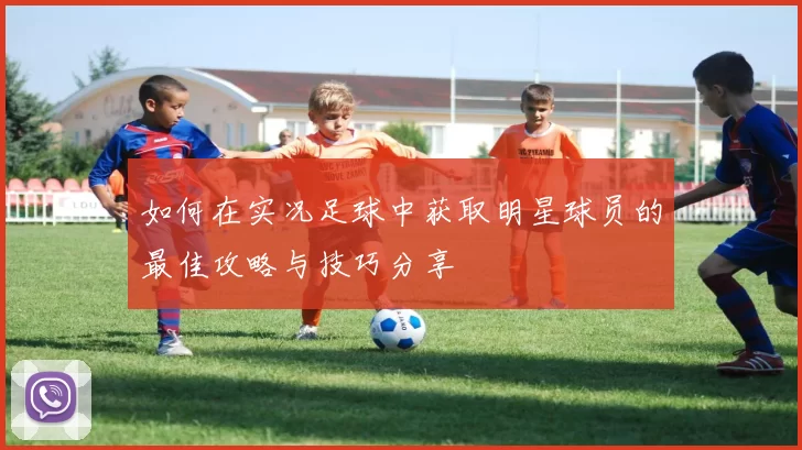 如何在实况足球中获取明星球员的最佳攻略与技巧分享