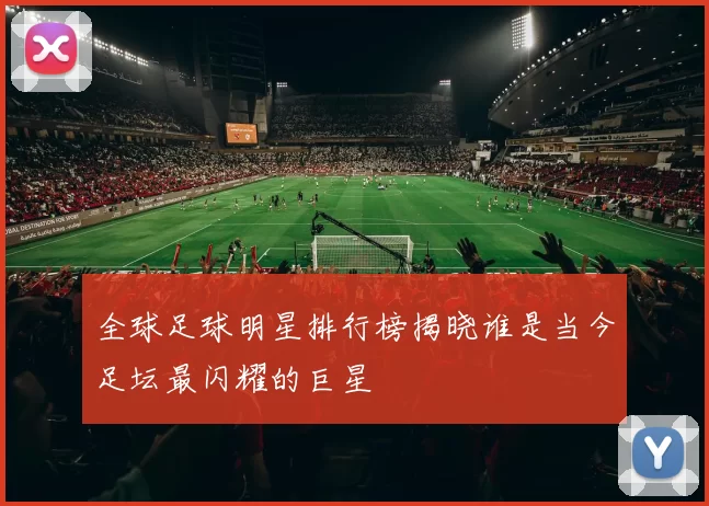 全球足球明星排行榜揭晓谁是当今足坛最闪耀的巨星
