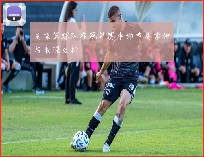 南京篮球队在冠军赛中的节奏掌控与表现分析