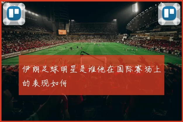 伊朗足球明星是谁他在国际赛场上的表现如何