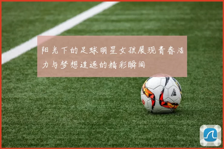 阳光下的足球明星女孩展现青春活力与梦想追逐的精彩瞬间