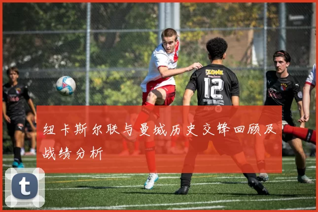 纽卡斯尔联与曼城历史交锋回顾及战绩分析