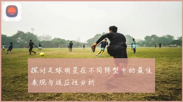 探讨足球明星在不同阵型中的最佳表现与适应性分析