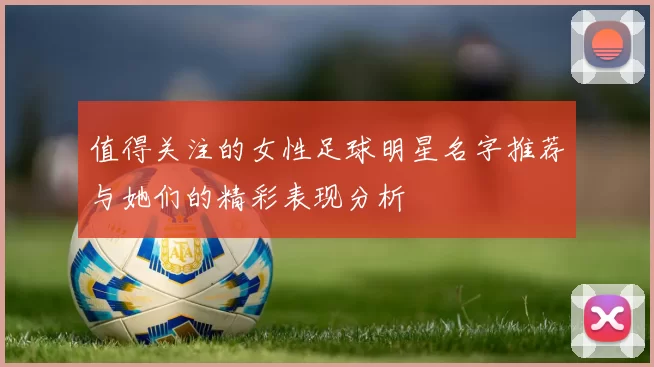 值得关注的女性足球明星名字推荐与她们的精彩表现分析