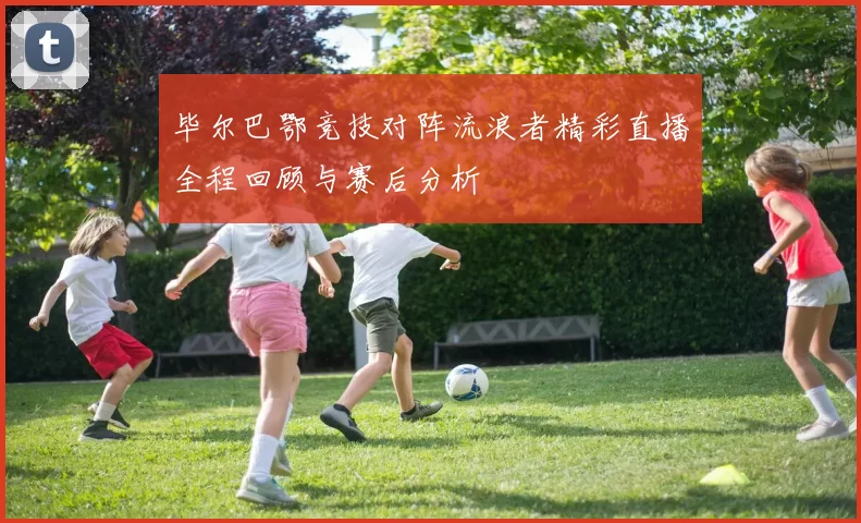 毕尔巴鄂竞技对阵流浪者精彩直播全程回顾与赛后分析