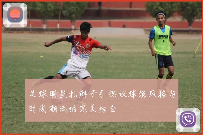 足球明星扎辫子引热议球场风格与时尚潮流的完美结合