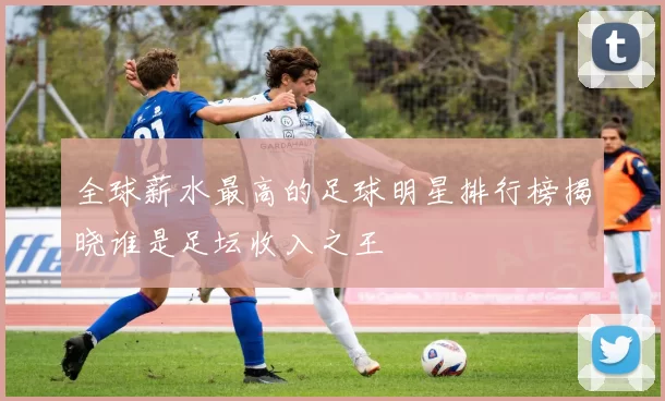 全球薪水最高的足球明星排行榜揭晓谁是足坛收入之王
