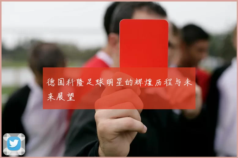 德国科隆足球明星的辉煌历程与未来展望